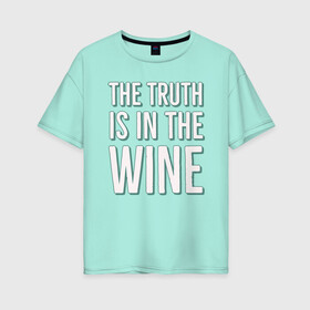 Женская футболка хлопок Oversize с принтом The truth is the wine в Екатеринбурге, 100% хлопок | свободный крой, круглый ворот, спущенный рукав, длина до линии бедер
 | mood | truth | wine | правда | фраза | цитаты | шутка | юмор