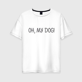 Женская футболка хлопок Oversize с принтом Oh, my dog в Екатеринбурге, 100% хлопок | свободный крой, круглый ворот, спущенный рукав, длина до линии бедер
 | Тематика изображения на принте: dog | животные | надпись | питомцы | собака | собаки