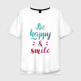 Мужская футболка хлопок Oversize с принтом Be happy and smile в Екатеринбурге, 100% хлопок | свободный крой, круглый ворот, “спинка” длиннее передней части | Тематика изображения на принте: be happy | smile | будь счастлив | рукописный текст | улыбнись | яркий леттеринг