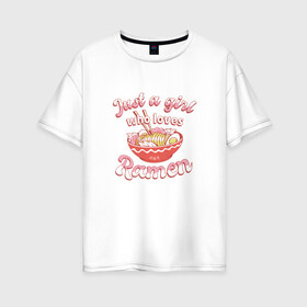 Женская футболка хлопок Oversize с принтом Just a girl who loves Ramen в Екатеринбурге, 100% хлопок | свободный крой, круглый ворот, спущенный рукав, длина до линии бедер
 | art | bowl | japan | japanese | kanji | noodle | noodles | ramen | soup | арт | боул | кандзи | которая любит | лапша | лапша быстрого приготовления | лапшичка | люблю поесть | миска | надпись | прикол | просто девушка | суп