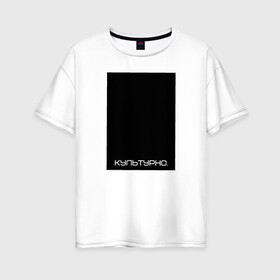 Женская футболка хлопок Oversize с принтом Культурно в Екатеринбурге, 100% хлопок | свободный крой, круглый ворот, спущенный рукав, длина до линии бедер
 | авангард | культура | культурно | минимализм | постмодерн | черный квадрат