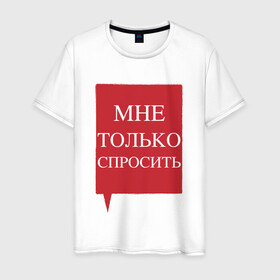 Мужская футболка хлопок с принтом Мне только спросить в Екатеринбурге, 100% хлопок | прямой крой, круглый вырез горловины, длина до линии бедер, слегка спущенное плечо. | наглецам | поликлиника | просьба | только спросить. пропустите | фразы в очереди