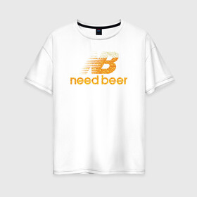 Женская футболка хлопок Oversize с принтом Need Beer в Екатеринбурге, 100% хлопок | свободный крой, круглый ворот, спущенный рукав, длина до линии бедер
 | бренд | надписи | пародия | пенное | символика | юмор