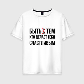 Женская футболка хлопок Oversize с принтом БЫТЬ СЧАСТЛИВЫМ (Z) в Екатеринбурге, 100% хлопок | свободный крой, круглый ворот, спущенный рукав, длина до линии бедер
 | text | быть счастливым | другу | любовь | мем | надпись | подарок | прикол | прикольная | смысл | со смыслом | статус | счастливой | счастье | сщастье | текст | цитата | цитаты