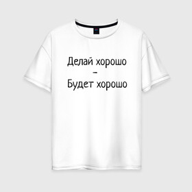 Женская футболка хлопок Oversize с принтом Делай хорошо будет хорошо в Екатеринбурге, 100% хлопок | свободный крой, круглый ворот, спущенный рукав, длина до линии бедер
 | будет | делай | делай хорошо | надпись | поговорка | прикол | хорошо | шутка | юмор