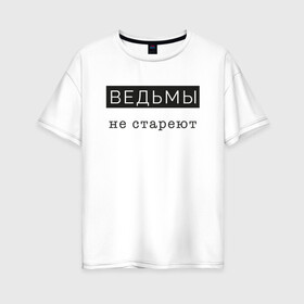 Женская футболка хлопок Oversize с принтом Ведьмы не стареют в Екатеринбурге, 100% хлопок | свободный крой, круглый ворот, спущенный рукав, длина до линии бедер
 | comedy woman | ведьмы не стареют | мемы | надписи на футболках для девушек | стэндап | юмор