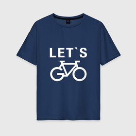 Женская футболка хлопок Oversize с принтом Let`s go, велосипед в Екатеринбурге, 100% хлопок | свободный крой, круглый ворот, спущенный рукав, длина до линии бедер
 | bicycle | bike | байк | вело | велобайк | велосипед | велосипедные | велоспорт | для велосипеда | колесо | спорт