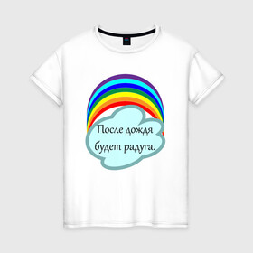 Женская футболка хлопок с принтом После дождя будет радуга.   в Екатеринбурге, 100% хлопок | прямой крой, круглый вырез горловины, длина до линии бедер, слегка спущенное плечо | надпись | настроение | облако | позитив | радуга | статус