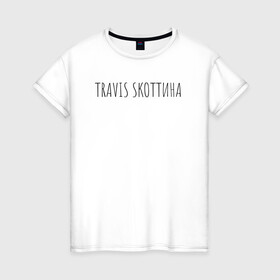 Женская футболка хлопок с принтом Трэвис Скотт) в Екатеринбурге, 100% хлопок | прямой крой, круглый вырез горловины, длина до линии бедер, слегка спущенное плечо | прикол | прикольные надписи | рэп | трэвис скотт | хип хоп