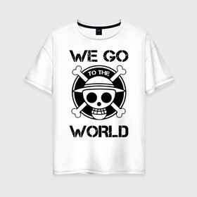 Женская футболка хлопок Oversize с принтом WE GO TO THE WORLD One Piece в Екатеринбурге, 100% хлопок | свободный крой, круглый ворот, спущенный рукав, длина до линии бедер
 | anime | manga | one piece | аниме | большой куш | ван пис | весёлый роджер | вон пис | король пиратов | логотип | манга | монки д. луффи | мугивары | перекрещённый костями | пират | пиратский флаг