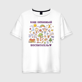 Женская футболка хлопок Oversize с принтом Наш любимый воспитатель в Екатеринбурге, 100% хлопок | свободный крой, круглый ворот, спущенный рукав, длина до линии бедер
 | воспитатель | детский сад | лучший | любимый | учитель