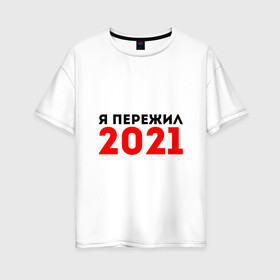 Женская футболка хлопок Oversize с принтом Я пережил 2021 в Екатеринбурге, 100% хлопок | свободный крой, круглый ворот, спущенный рукав, длина до линии бедер
 | 2021 | новый год | новыйгод | пережил | я не боюсь | я ничего не боюсь | я пережил | я пережил 2021