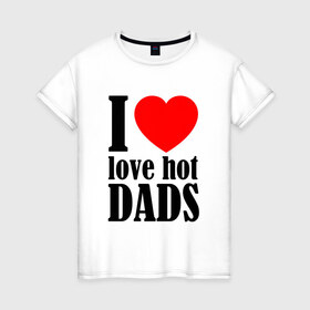 Женская футболка хлопок с принтом I LOVE HOT DADS в Екатеринбурге, 100% хлопок | прямой крой, круглый вырез горловины, длина до линии бедер, слегка спущенное плечо | dads | fazher | i love hot dads | love | в прикол | в топ | для друга | как у всех | любовь | папа | папик | прикол | рекомендации