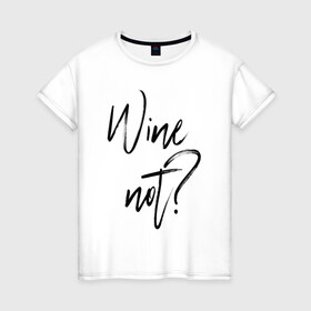Женская футболка хлопок с принтом Wine not? в Екатеринбурге, 100% хлопок | прямой крой, круглый вырез горловины, длина до линии бедер, слегка спущенное плечо | 2022 | wine | wine not | вино | надпись