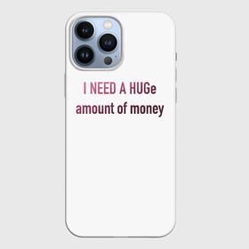Чехол для iPhone 13 Pro Max с принтом I NEED A HUGe amount of money в Екатеринбурге,  |  | i need a hug | money | бабло | деньги | мне нужно | надписи | надпись | смешные надписи | смешные цитаты | текст | цитата на английском | цитаты