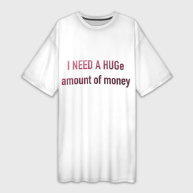 Платье-футболка 3D с принтом I NEED A HUGe amount of money в Екатеринбурге,  |  | i need a hug | money | бабло | деньги | мне нужно | надписи | надпись | смешные надписи | смешные цитаты | текст | цитата на английском | цитаты