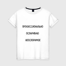 Женская футболка хлопок с принтом Профессионально оспариваю неоспоримое в Екатеринбурге, 100% хлопок | прямой крой, круглый вырез горловины, длина до линии бедер, слегка спущенное плечо | надпись | неоспоримое | оспариваю | прикол | профи | спор