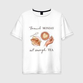 Женская футболка хлопок Oversize с принтом too much monday в Екатеринбурге, 100% хлопок | свободный крой, круглый ворот, спущенный рукав, длина до линии бедер
 | круассан | мало чая | отдых | понедельник | работа | уют | чай