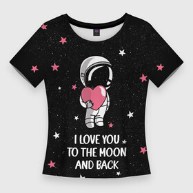 Женская футболка 3D Slim с принтом I LOVE YOU TO THE MOON AND BACK  КОСМОС в Екатеринбурге,  |  | love | moon | space | star | астронавт | до луны | звезды | и обратно | космонавт | космос | луна | любовь